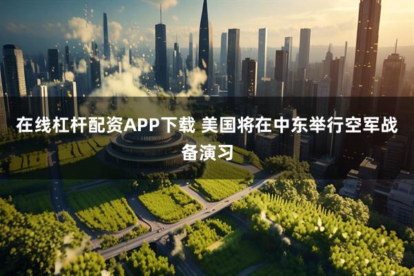 在线杠杆配资APP下载 美国将在中东举行空军战备演习