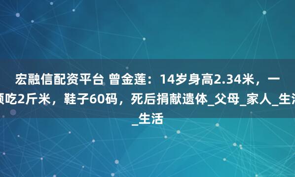 宏融信配资平台 曾金莲:14岁身高2.34米,一顿吃2斤米,鞋子60码,死后捐献遗体_父母_家人_生活