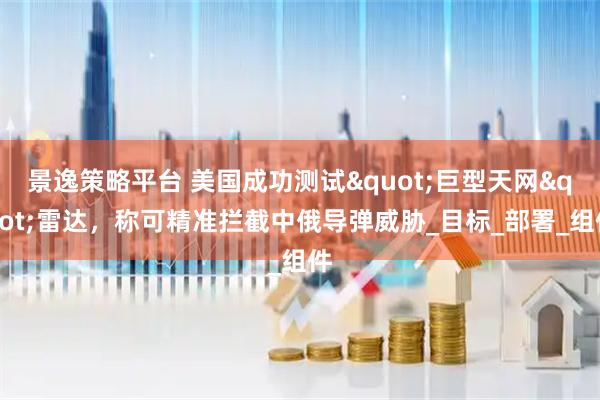 景逸策略平台 美国成功测试"巨型天网"雷达，称可精准拦截中俄导弹威胁_目标_部署_组件