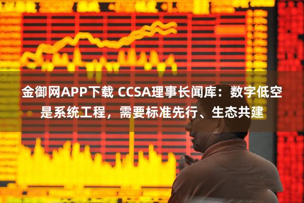 金御网APP下载 CCSA理事长闻库：数字低空是系统工程，需要标准先行、生态共建