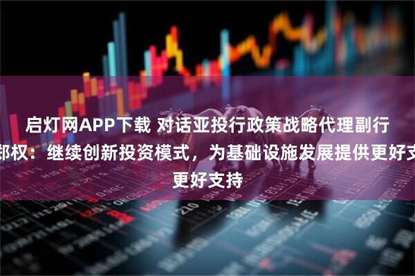启灯网APP下载 对话亚投行政策战略代理副行长郑权：继续创新投资模式，为基础设施发展提供更好支持