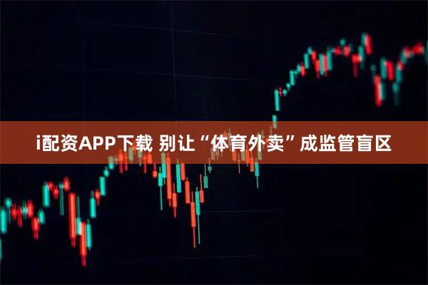 i配资APP下载 别让“体育外卖”成监管盲区