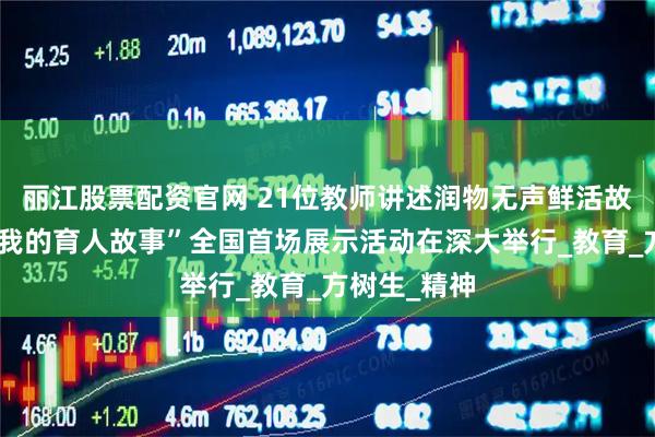 丽江股票配资官网 21位教师讲述润物无声鲜活故事！“讲述我的育人故事”全国首场展示活动在深大举行_教育_方树生_精神
