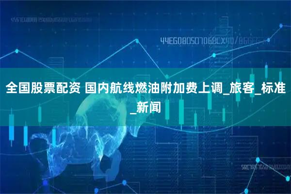 全国股票配资 国内航线燃油附加费上调_旅客_标准_新闻