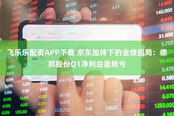 飞乐乐配资APP下载 京东加持下的业绩困局：德邦股份Q1净利由盈转亏