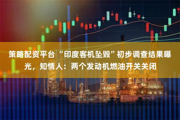 策略配资平台 “印度客机坠毁”初步调查结果曝光，知情人：两个发动机燃油开关关闭