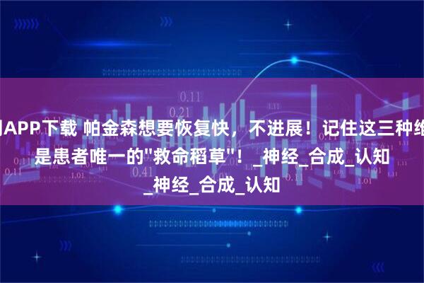 利鸿网APP下载 帕金森想要恢复快，不进展！记住这三种维生素，是患者唯一的''救命稻草''！_神经_合成_认知