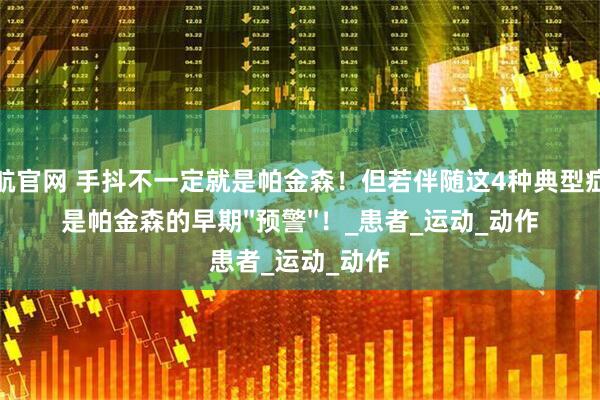 配资导航官网 手抖不一定就是帕金森！但若伴随这4种典型症状，就是帕金森的早期''预警''！_患者_运动_动作