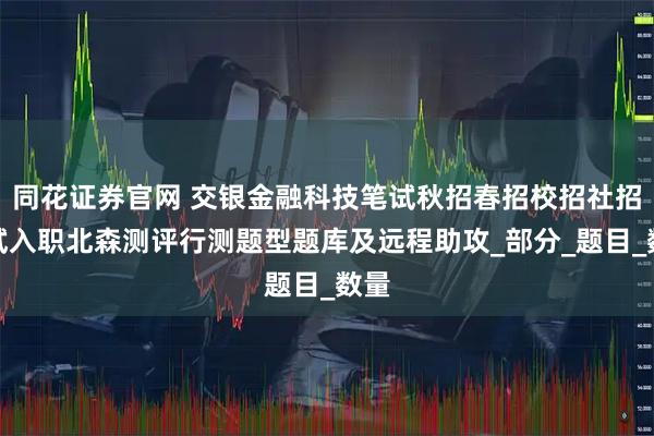 同花证券官网 交银金融科技笔试秋招春招校招社招笔试入职北森测评行测题型题库及远程助攻_部分_题目_数量
