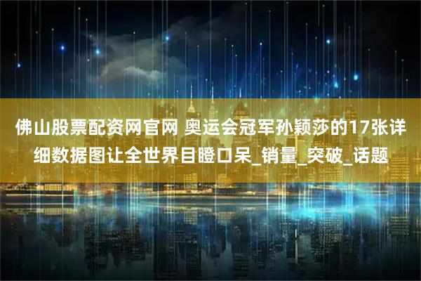 佛山股票配资网官网 奥运会冠军孙颖莎的17张详细数据图让全世界目瞪口呆_销量_突破_话题