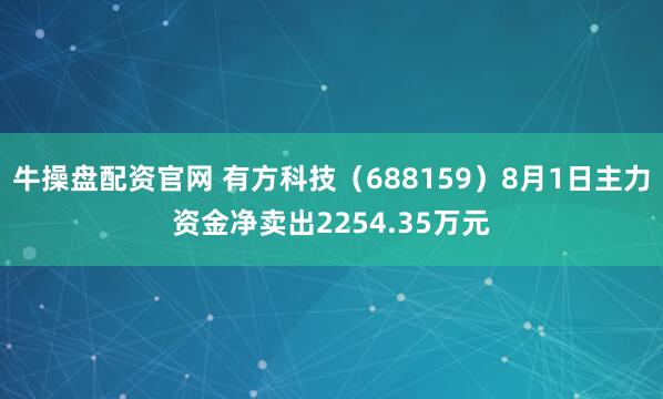 牛操盘配资官网 有方科技（688159）8月1日主力资金净卖出2254.35万元