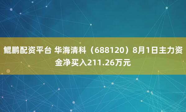 鲲鹏配资平台 华海清科（688120）8月1日主力资金净买入211.26万元