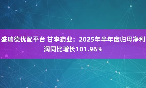 盛瑞德优配平台 甘李药业：2025年半年度归母净利润同比增长101.96%