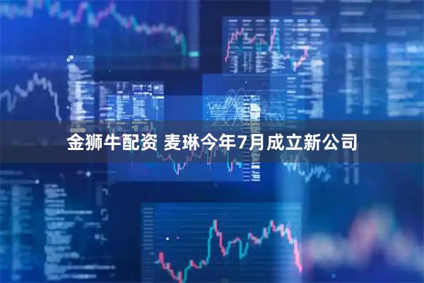 金狮牛配资 麦琳今年7月成立新公司