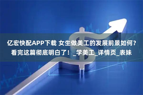 亿宏快配APP下载 女生做美工的发展前景如何？看完这篇彻底明白了！_学美工_详情页_表妹
