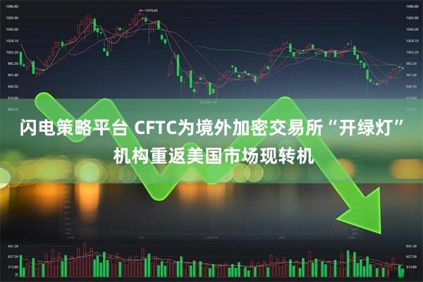闪电策略平台 CFTC为境外加密交易所“开绿灯” 机构重返美国市场现转机