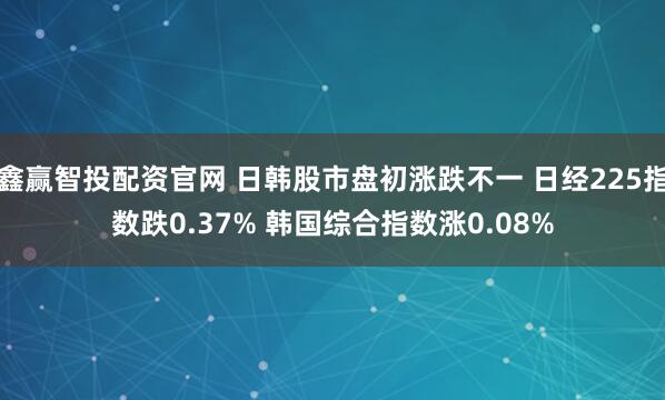 鑫赢智投配资官网 日韩股市盘初涨跌不一 日经225指数跌0.37% 韩国综合指数涨0.08%