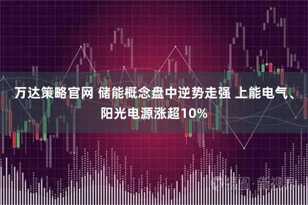 万达策略官网 储能概念盘中逆势走强 上能电气、阳光电源涨超10%