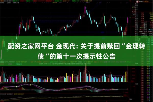 配资之家网平台 金现代: 关于提前赎回“金现转债“的第十一次提示性公告
