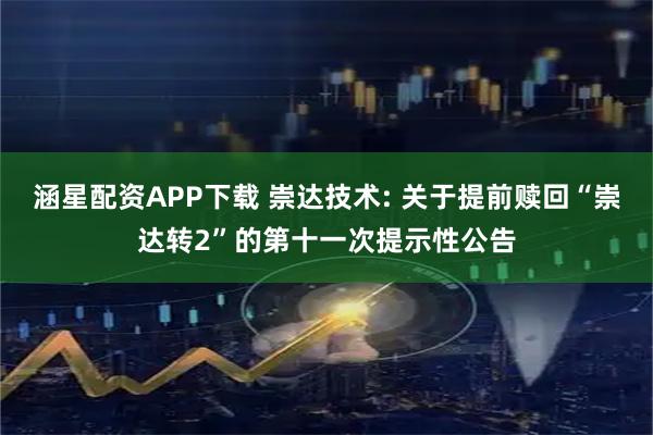 涵星配资APP下载 崇达技术: 关于提前赎回“崇达转2”的第十一次提示性公告